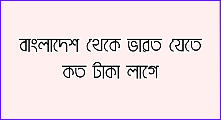 বাংলাদেশ থেকে ভারত যেতে কত টাকা লাগে